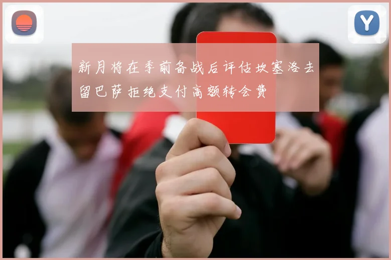 新月将在季前备战后评估坎塞洛去留巴萨拒绝支付高额转会费