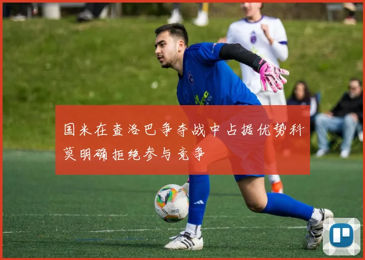 国米在查洛巴争夺战中占据优势科莫明确拒绝参与竞争