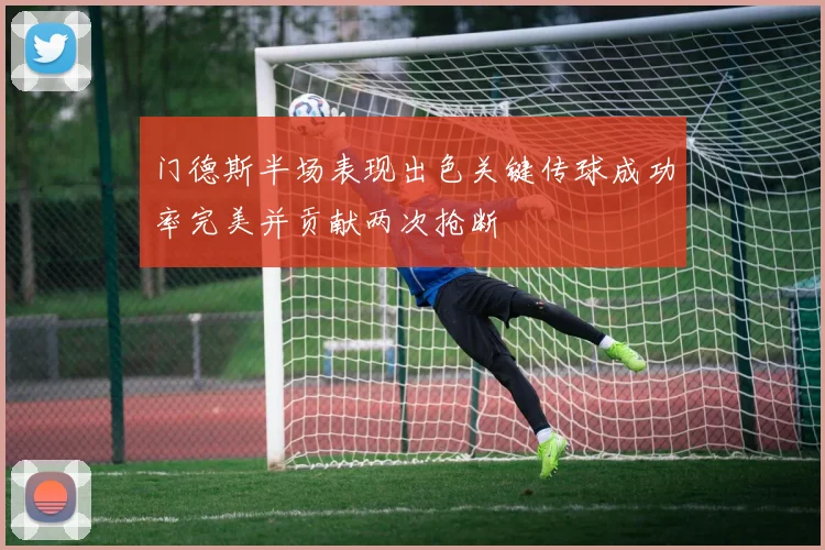 门德斯半场表现出色关键传球成功率完美并贡献两次抢断