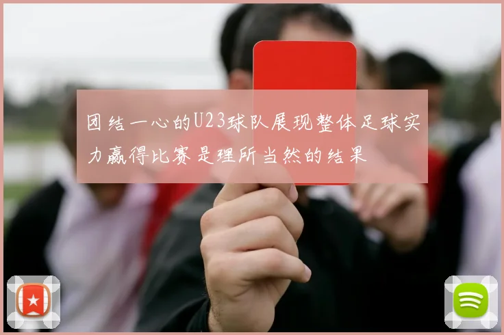 团结一心的U23球队展现整体足球实力赢得比赛是理所当然的结果