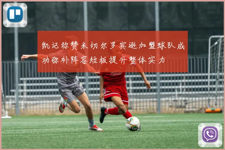 凯记称赞米切尔罗宾逊加盟球队成功弥补阵容短板提升整体实力