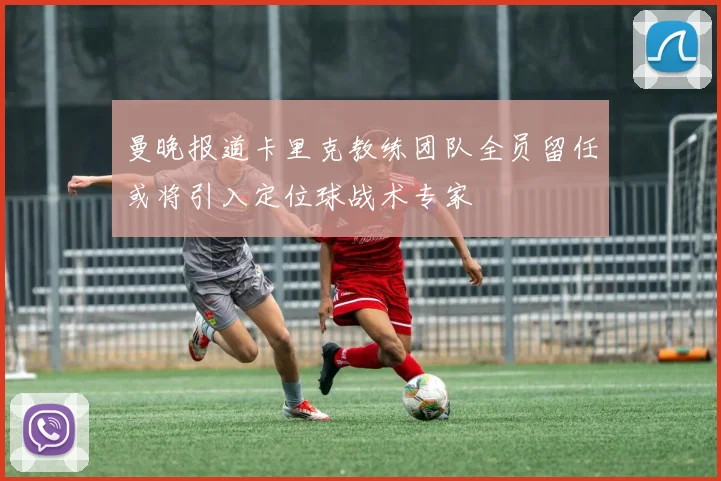 曼晚报道卡里克教练团队全员留任或将引入定位球战术专家