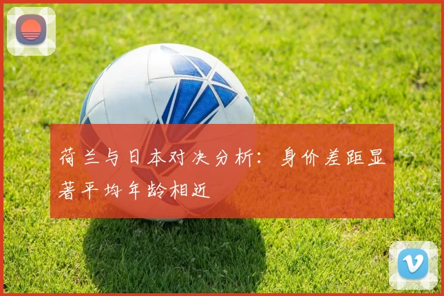 荷兰与日本对决分析：身价差距显著平均年龄相近