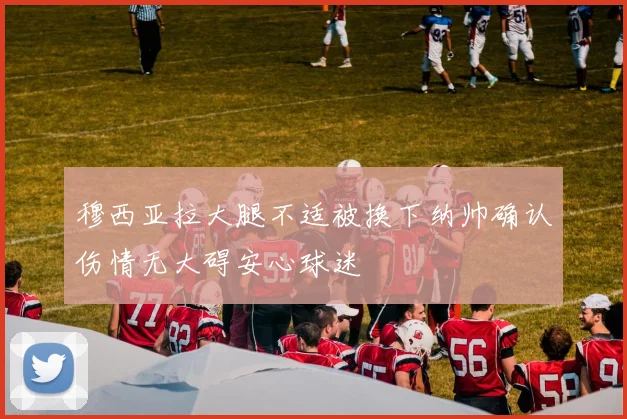 穆西亚拉大腿不适被换下纳帅确认伤情无大碍安心球迷
