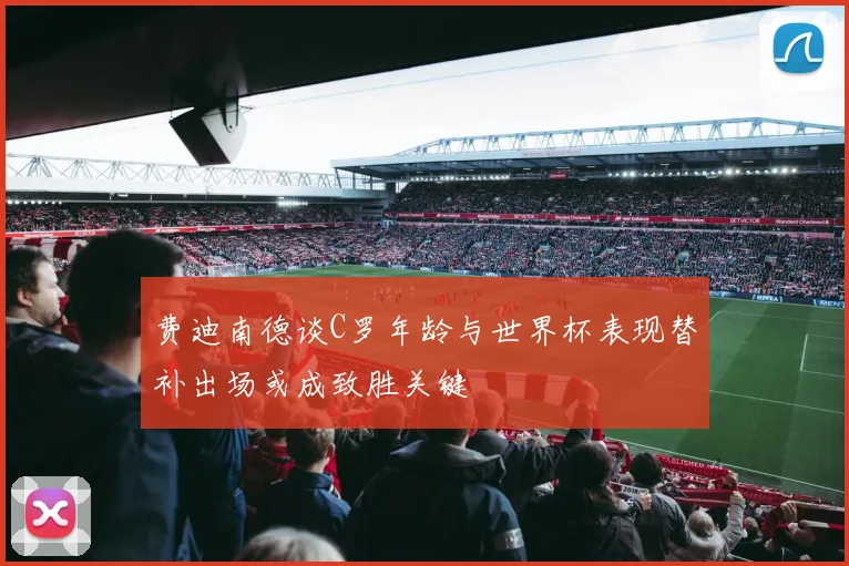 费迪南德谈C罗年龄与世界杯表现替补出场或成致胜关键