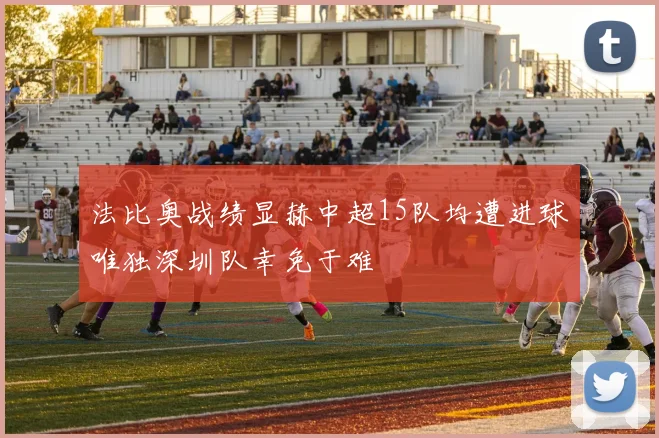 法比奥战绩显赫中超15队均遭进球唯独深圳队幸免于难