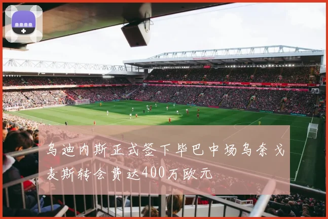 乌迪内斯正式签下毕巴中场乌奈戈麦斯转会费达400万欧元