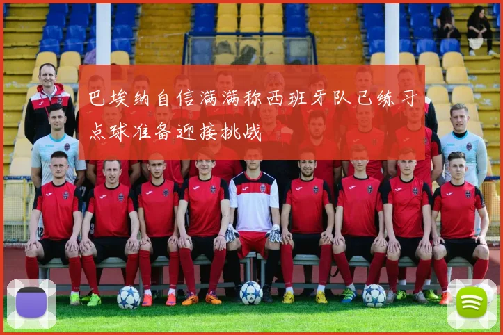 巴埃纳自信满满称西班牙队已练习点球准备迎接挑战