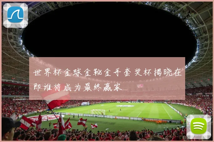 世界杯金球金靴金手套奖杯揭晓在即谁将成为最终赢家