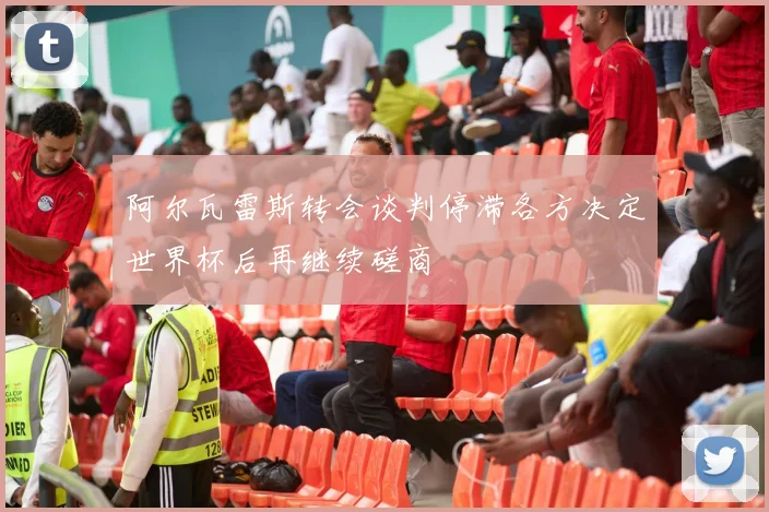 阿尔瓦雷斯转会谈判停滞各方决定世界杯后再继续磋商