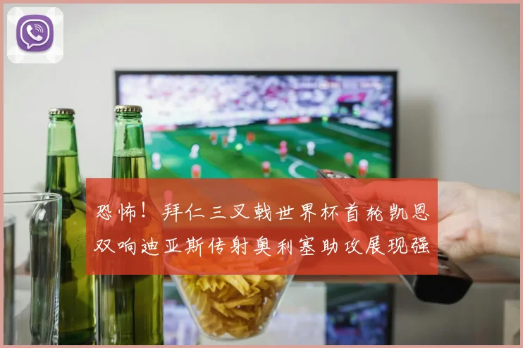 恐怖！拜仁三叉戟世界杯首轮凯恩双响迪亚斯传射奥利塞助攻展现强大实力