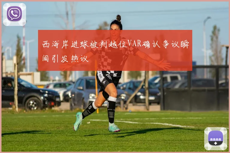 西海岸进球被判越位VAR确认争议瞬间引发热议