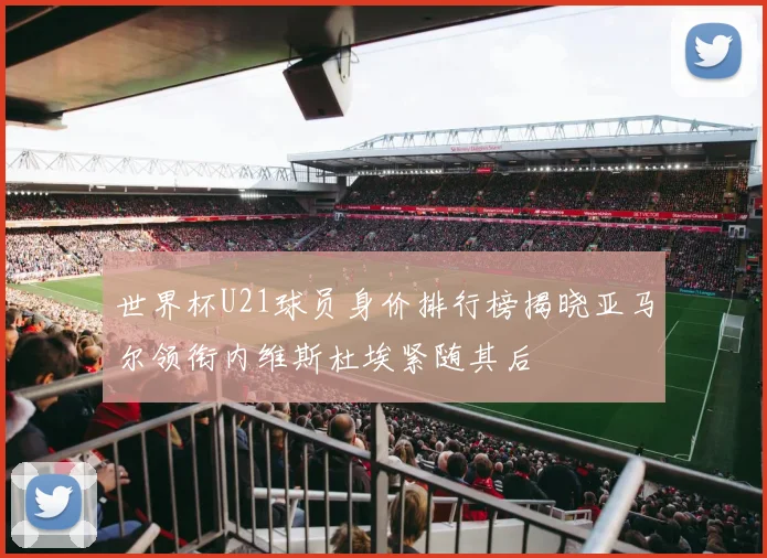 世界杯U21球员身价排行榜揭晓亚马尔领衔内维斯杜埃紧随其后