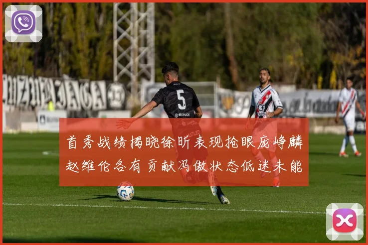 首秀战绩揭晓徐昕表现抢眼庞峥麟赵维伦各有贡献冯傲状态低迷未能得分