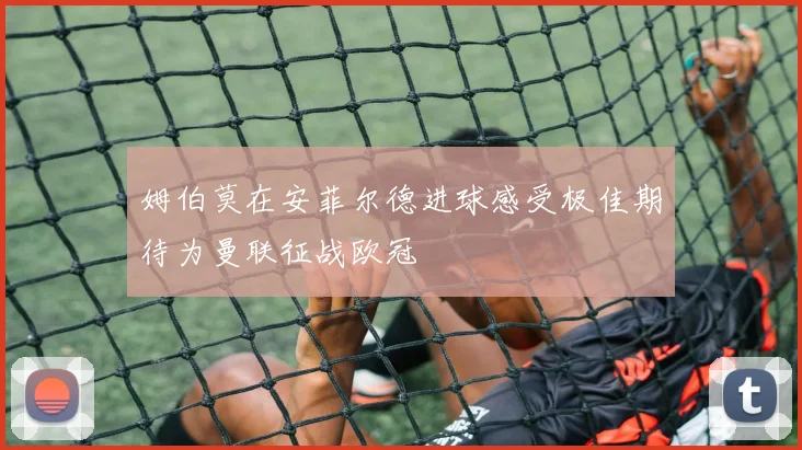 姆伯莫在安菲尔德进球感受极佳期待为曼联征战欧冠