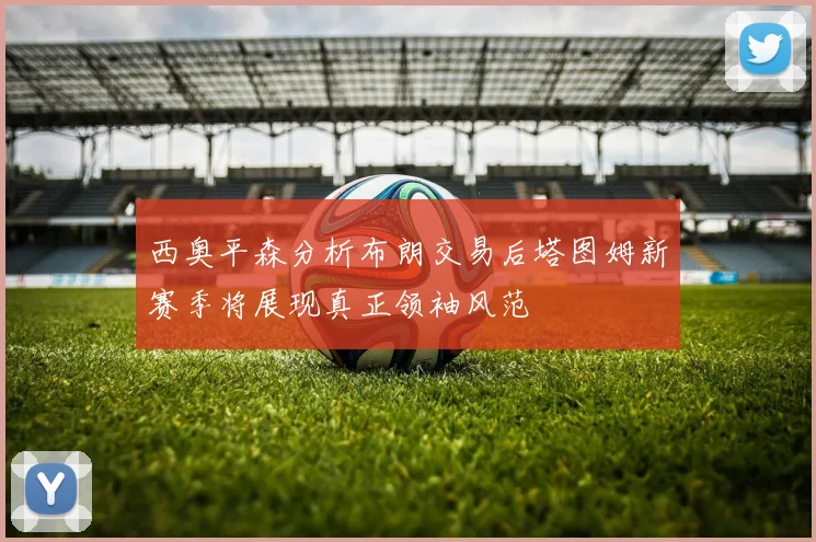 西奥平森分析布朗交易后塔图姆新赛季将展现真正领袖风范
