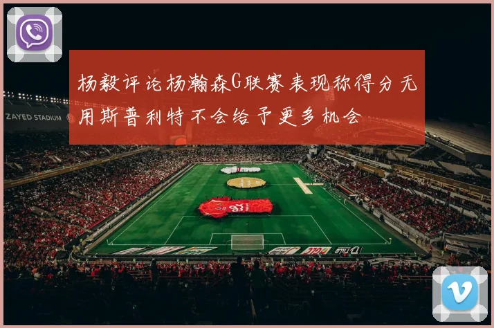 杨毅评论杨瀚森G联赛表现称得分无用斯普利特不会给予更多机会