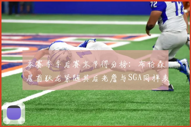 本赛季季后赛末节得分榜：布伦森居首狄龙紧随其后老詹与SGA同样表现出色