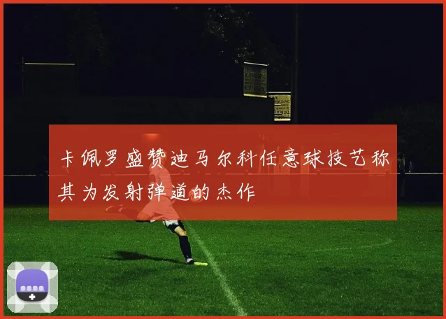 卡佩罗盛赞迪马尔科任意球技艺称其为发射弹道的杰作