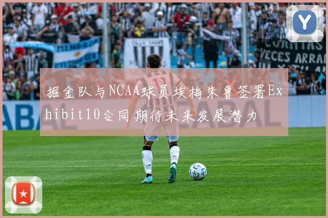 掘金队与NCAA球员埃梅朱鲁签署Exhibit10合同期待未来发展潜力