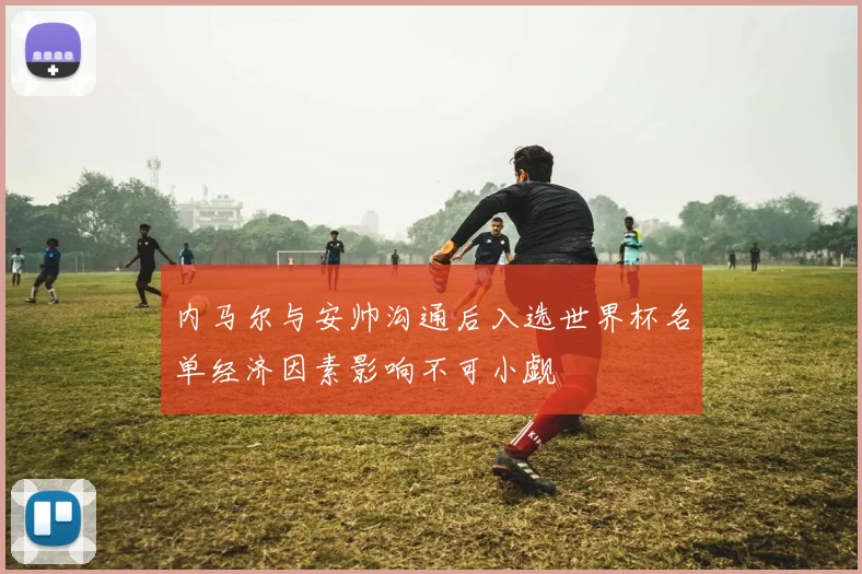 内马尔与安帅沟通后入选世界杯名单经济因素影响不可小觑