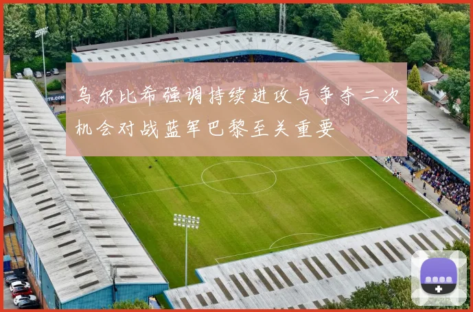 乌尔比希强调持续进攻与争夺二次机会对战蓝军巴黎至关重要