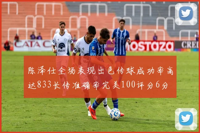 陈泽仕全场表现出色传球成功率高达833长传准确率完美100评分6分