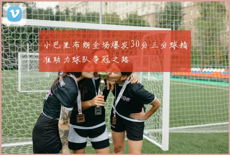 小巴里布朗全场爆发30分三分球精准助力球队争冠之路