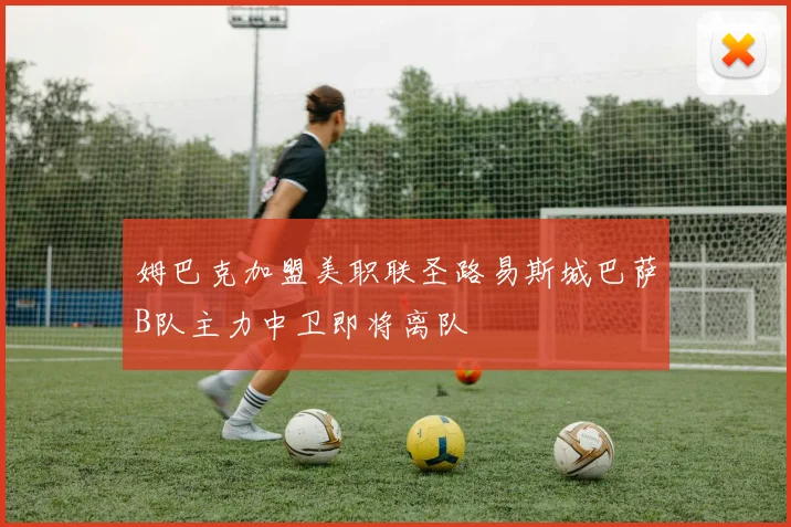 姆巴克加盟美职联圣路易斯城巴萨B队主力中卫即将离队