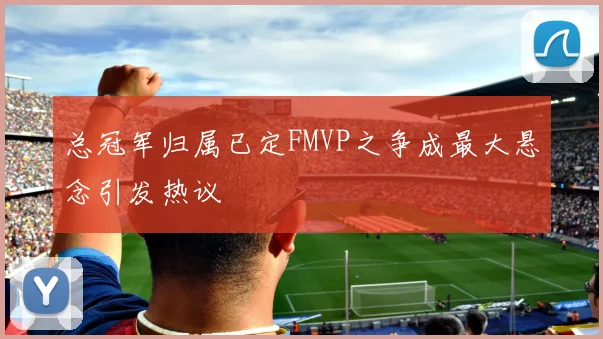 总冠军归属已定FMVP之争成最大悬念引发热议