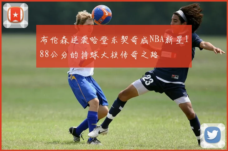 布伦森逆袭哈登东契奇成NBA新星188公分的持球大核传奇之路