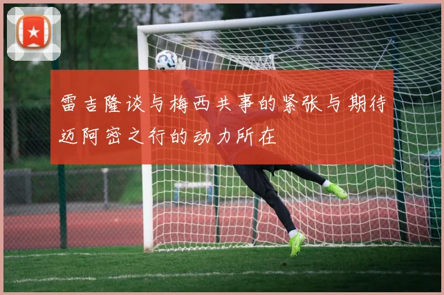 雷吉隆谈与梅西共事的紧张与期待迈阿密之行的动力所在