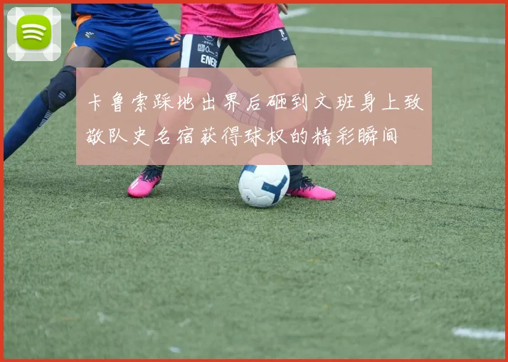 卡鲁索踩地出界后砸到文班身上致敬队史名宿获得球权的精彩瞬间