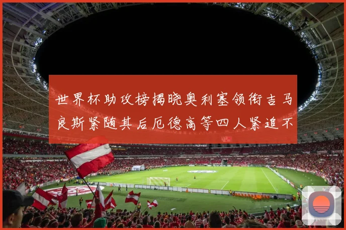 世界杯助攻榜揭晓奥利塞领衔吉马良斯紧随其后厄德高等四人紧追不舍