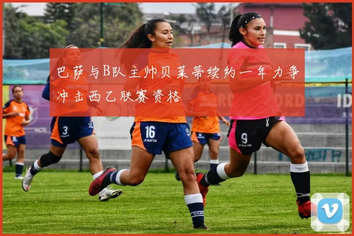 巴萨与B队主帅贝莱蒂续约一年力争冲击西乙联赛资格