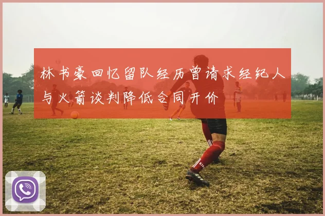 林书豪回忆留队经历曾请求经纪人与火箭谈判降低合同开价